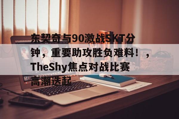 J9-东契奇与90激战SKT分钟，重要助攻胜负难料！，TheShy焦点对战比赛高潮迭起