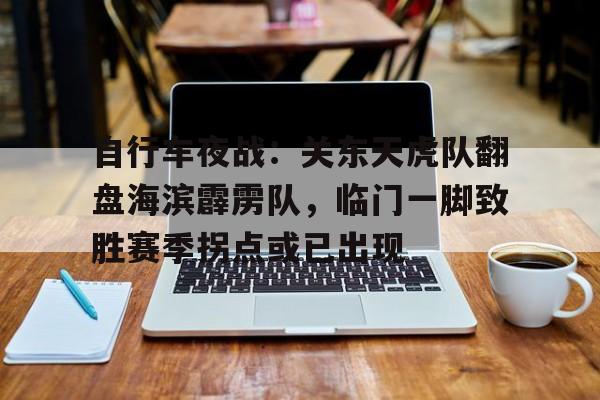 J9-自行车夜战：关东天虎队翻盘海滨霹雳队，临门一脚致胜赛季拐点或已出现