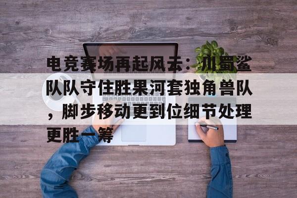 九游会-电竞赛场再起风云：川蜀鲨队队守住胜果河套独角兽队，脚步移动更到位细节处理更胜一筹