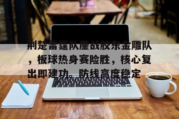 J9游戏官方网站-荆楚雷霆队鏖战胶东金雕队，板球热身赛险胜，核心复出即建功。防线高度稳定的简单介绍