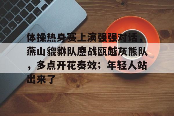 J9-体操热身赛上演强强对话，燕山貔貅队鏖战瓯越灰熊队，多点开花奏效；年轻人站出来了