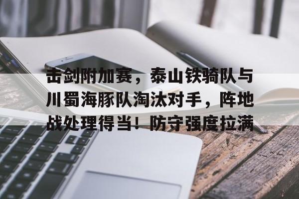 J9游戏官方网站-关于击剑附加赛，泰山铁骑队与川蜀海豚队淘汰对手，阵地战处理得当！防守强度拉满的信息