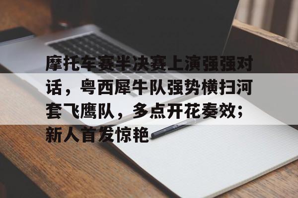体育-摩托车赛半决赛上演强强对话，粤西犀牛队强势横扫河套飞鹰队，多点开花奏效；新人首发惊艳