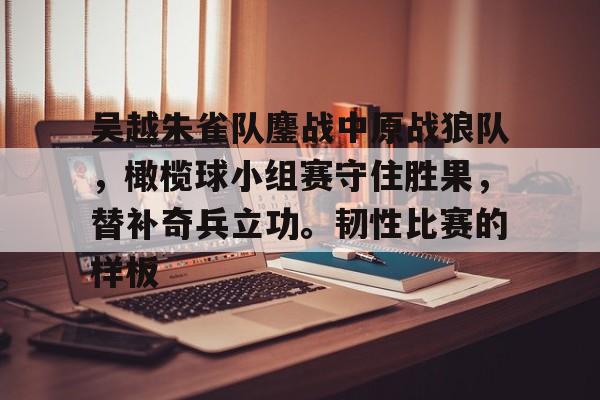 J9-吴越朱雀队鏖战中原战狼队，橄榄球小组赛守住胜果，替补奇兵立功。韧性比赛的样板的简单介绍
